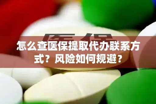 怎么查医保提取代办联系方式？风险如何规避？